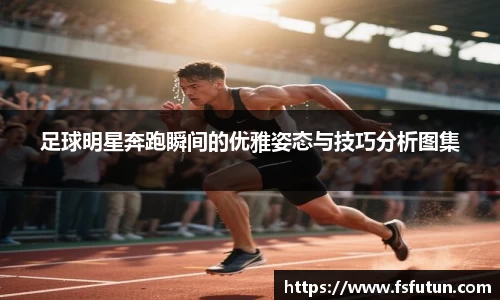 足球明星奔跑瞬间的优雅姿态与技巧分析图集