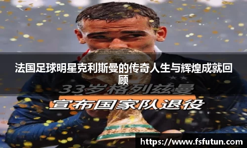 法国足球明星克利斯曼的传奇人生与辉煌成就回顾
