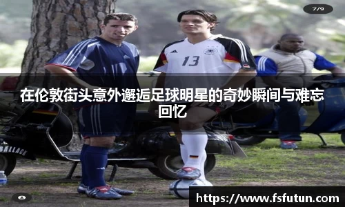 在伦敦街头意外邂逅足球明星的奇妙瞬间与难忘回忆