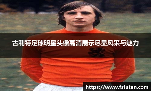 古利特足球明星头像高清展示尽显风采与魅力